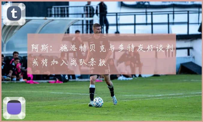 阿斯：施洛特贝克与多特友好谈判或将加入离队条款