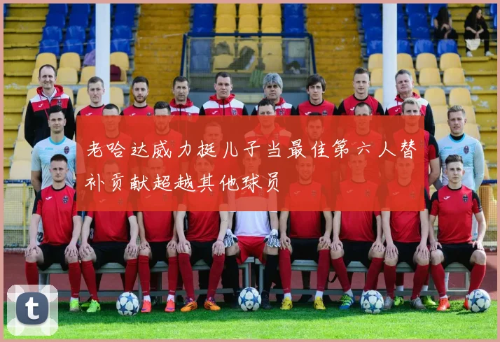 老哈达威力挺儿子当最佳第六人替补贡献超越其他球员