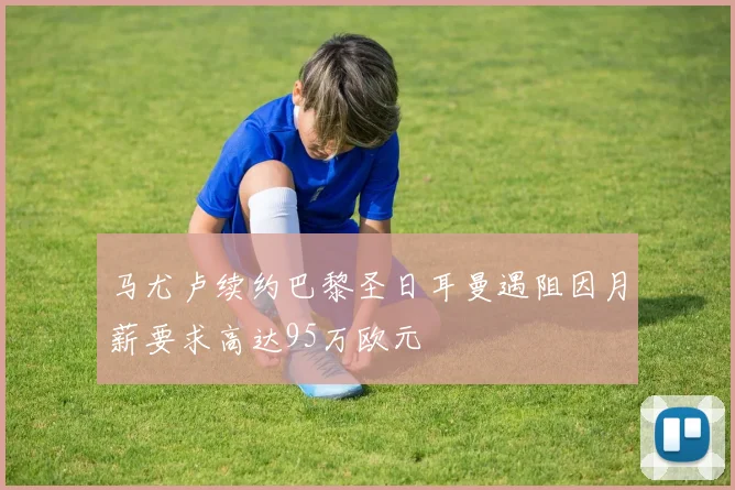 马尤卢续约巴黎圣日耳曼遇阻因月薪要求高达95万欧元