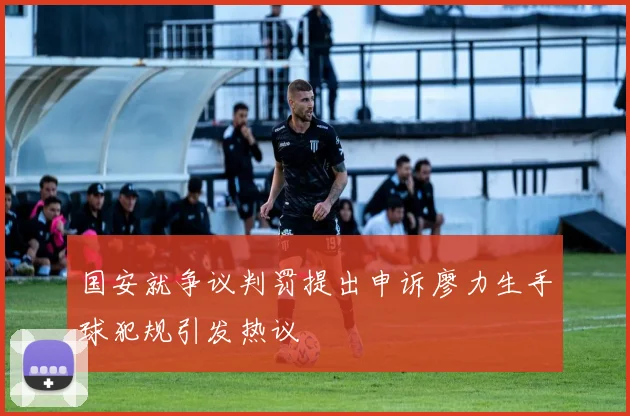 国安就争议判罚提出申诉廖力生手球犯规引发热议
