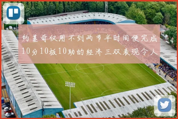 约基奇仅用不到两节半时间便完成10分10板10助的经济三双表现令人惊叹