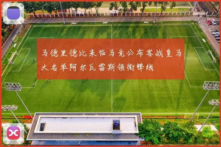 马德里德比来临马竞公布客战皇马大名单阿尔瓦雷斯领衔锋线