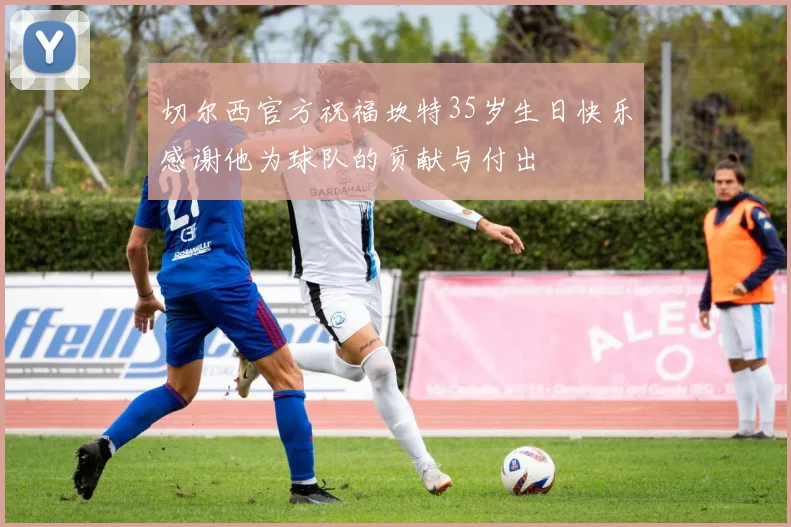 切尔西官方祝福坎特35岁生日快乐感谢他为球队的贡献与付出