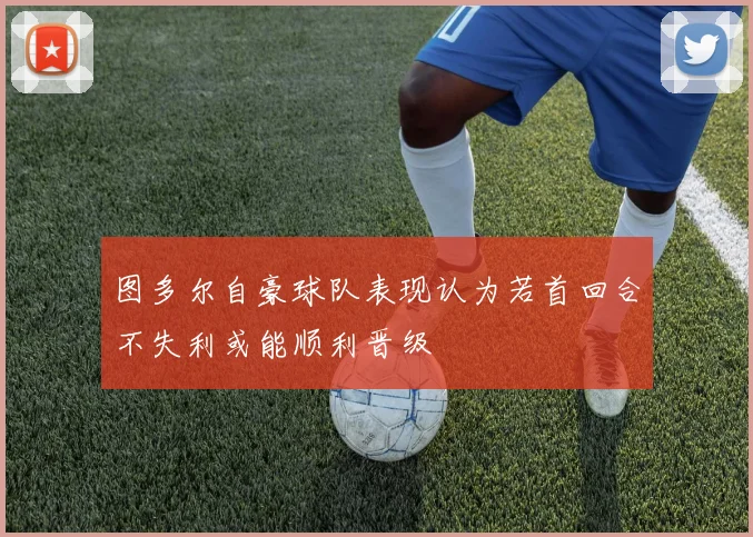 图多尔自豪球队表现认为若首回合不失利或能顺利晋级