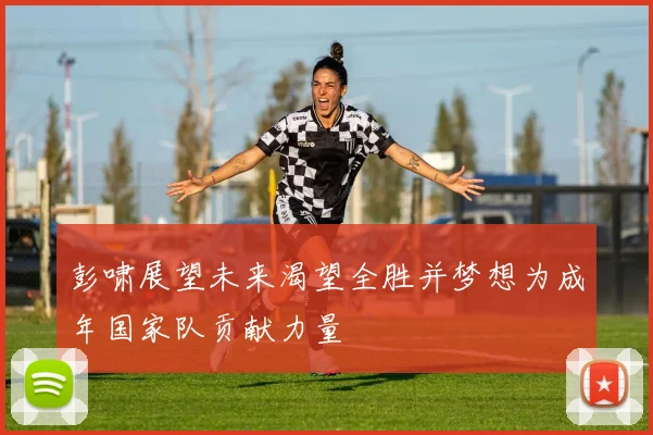 彭啸展望未来渴望全胜并梦想为成年国家队贡献力量
