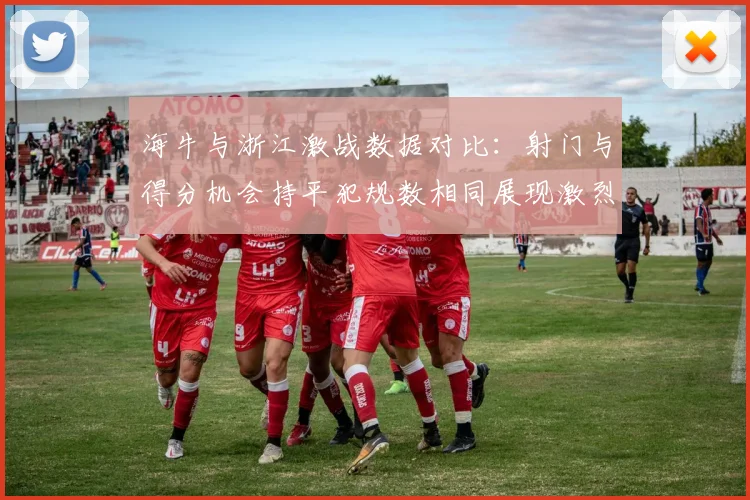 海牛与浙江激战数据对比：射门与得分机会持平犯规数相同展现激烈竞争