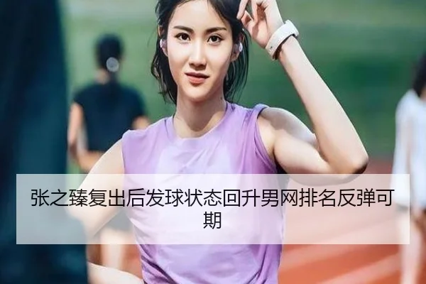 张之臻复出后发球状态回升男网排名反弹可期